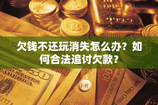 北京欠钱不还玩消失怎么办？如何合法追讨欠款？