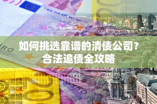 北京如何挑选靠谱的清债公司?合法追债全攻略 北京如何挑选靠谱的清债公司?合法追债全攻略