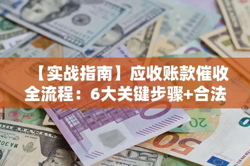 北京【实战指南】应收账款催收全流程：6大关键步骤+合法回款技巧