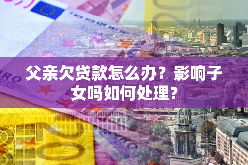 北京父亲欠贷款怎么办？影响子女吗如何处理？