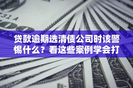 北京贷款逾期选清债公司时该警惕什么？看这些案例学会打翻身仗