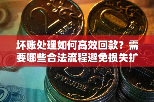 北京坏账处理如何高效回款？需要哪些合法流程避免损失扩大？