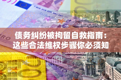 北京债务纠纷被拘留自救指南：这些合法维权步骤你必须知道！
