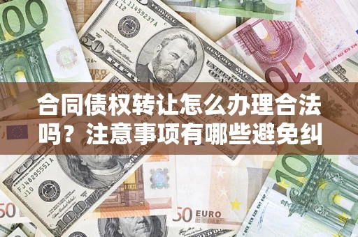 北京合同债权转让怎么办理合法吗？注意事项有哪些避免纠纷？