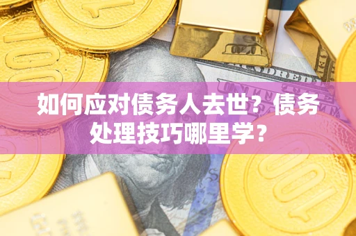 北京如何应对债务人去世？债务处理技巧哪里学？