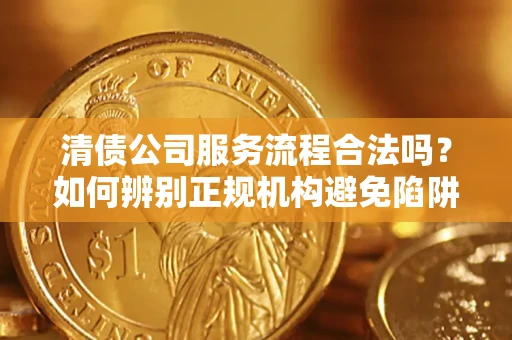 北京清债公司服务流程合法吗？如何辨别正规机构避免陷阱？