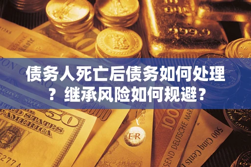 北京债务人死亡后债务如何处理？继承风险如何规避？