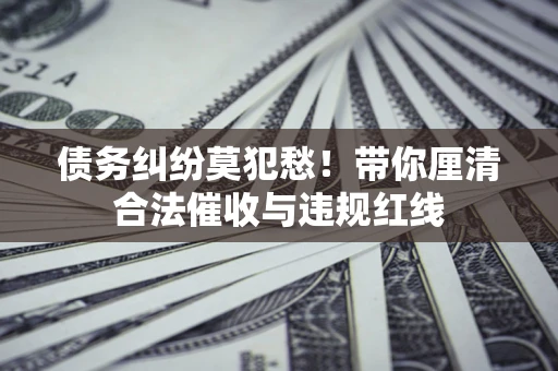 北京债务纠纷莫犯愁！带你厘清合法催收与违规红线