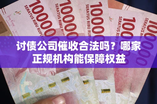 北京讨债公司催收合法吗？哪家正规机构能保障权益