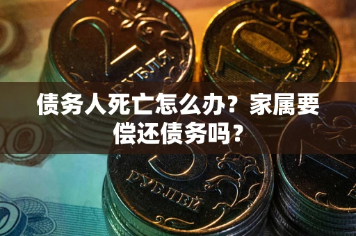 北京债务人死亡怎么办？家属要偿还债务吗？