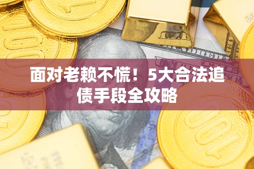 北京面对老赖不慌！5大合法追债手段全攻略