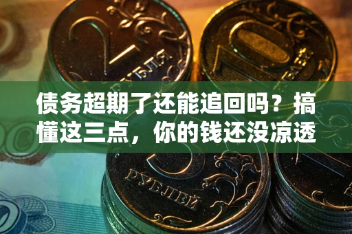 北京债务超期了还能追回吗？搞懂这三点，你的钱还没凉透