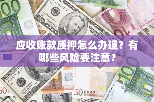 北京应收账款质押怎么办理？有哪些风险要注意？