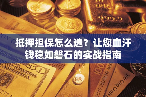 北京抵押担保怎么选？让您血汗钱稳如磐石的实战指南