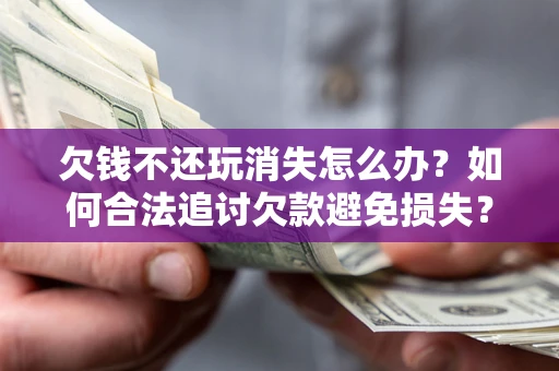 北京欠钱不还玩消失怎么办?如何合法追讨欠款避免损失? 北京欠钱不还玩消失怎么办?如何合法追讨欠款避免损失?