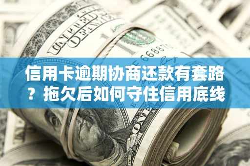 北京信用卡逾期协商还款有套路？拖欠后如何守住信用底线？