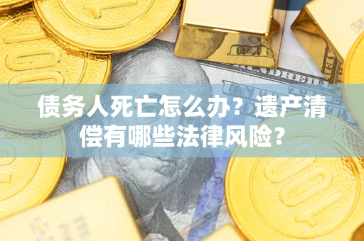 北京债务人死亡怎么办？遗产清偿有哪些法律风险？