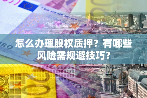 北京怎么办理股权质押？有哪些风险需规避技巧？