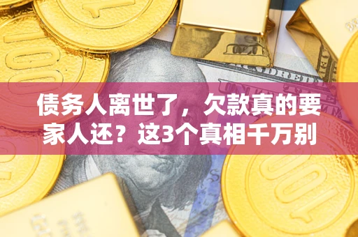 北京债务人离世了，欠款真的要家人还？这3个真相千万别弄错