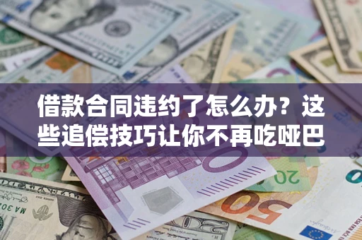 北京借款合同违约了怎么办？这些追偿技巧让你不再吃哑巴亏