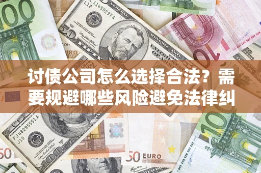 北京讨债公司怎么选择合法?需要规避哪些风险避免法律纠纷? 北京讨债公司怎么选择合法?需要规避哪些风险避免法律纠纷?