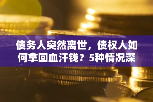 北京债务人突然离世，债权人如何拿回血汗钱？5种情况深度解析