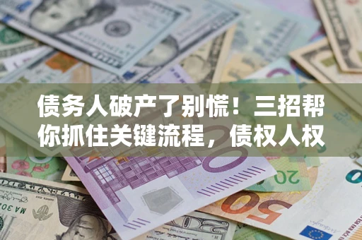 北京债务人破产了别慌！三招帮你抓住关键流程，债权人权益不再缩水