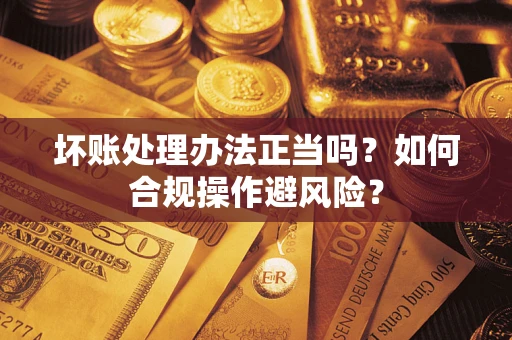 北京坏账处理办法正当吗？如何合规操作避风险？