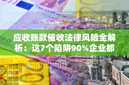 北京应收账款催收法律风险全解析：这7个陷阱90%企业都踩过（含合规应对指南）