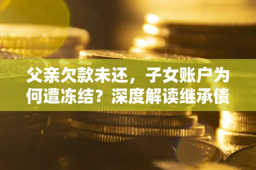 北京父亲欠款未还，子女账户为何遭冻结？深度解读继承债务迷局