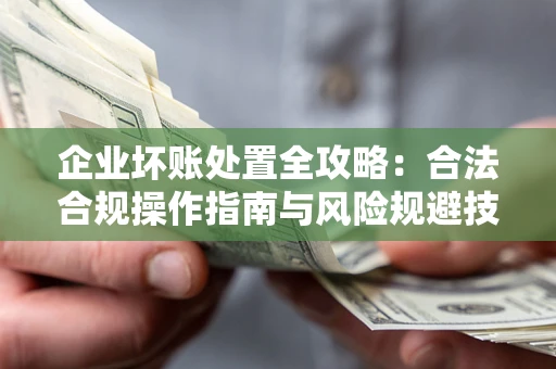 北京企业坏账处置全攻略：合法合规操作指南与风险规避技巧解析