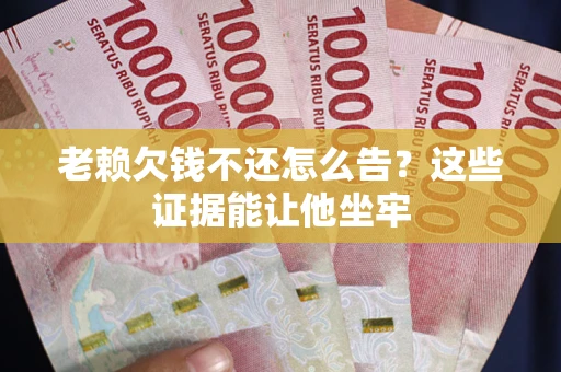 北京老赖欠钱不还怎么告？这些证据能让他坐牢