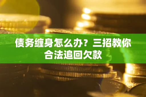 北京债务缠身怎么办？三招教你合法追回欠款