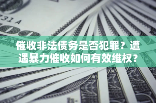 北京催收非法债务是否犯罪?遭遇暴力催收如何有效维权? 北京催收非法债务是否犯罪?遭遇暴力催收如何有效维权?
