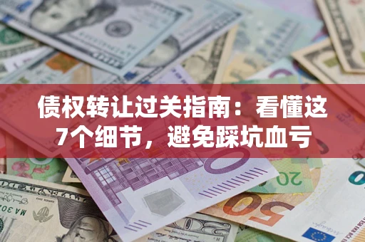 北京债权转让过关指南：看懂这7个细节，避免踩坑血亏