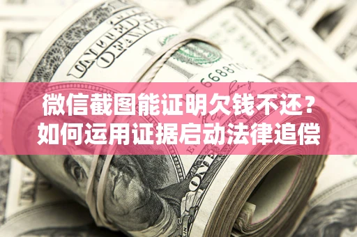 北京微信截图能证明欠钱不还？如何运用证据启动法律追偿程序？