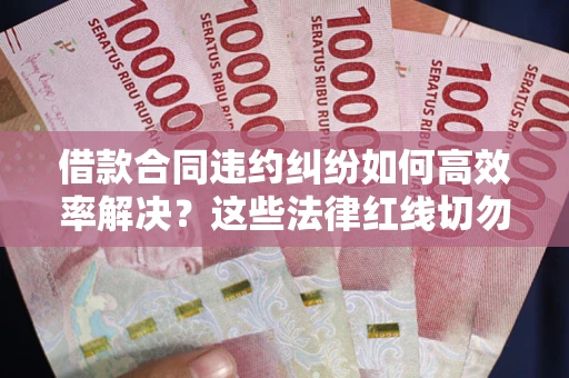北京借款合同违约纠纷如何高效率解决？这些法律红线切勿触碰