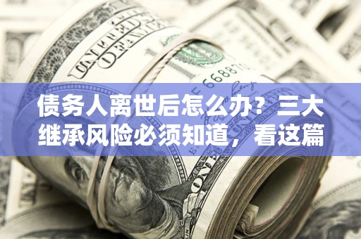 北京债务人离世后怎么办？三大继承风险必须知道，看这篇就够了