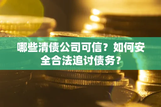 北京哪些清债公司可信？如何安全合法追讨债务？
