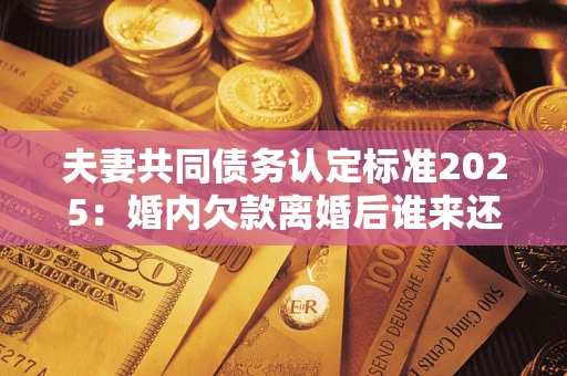 北京夫妻共同债务认定标准2025:婚内欠款离婚后谁来还? 北京夫妻共同债务认定标准2025:婚内欠款离婚后谁来还?