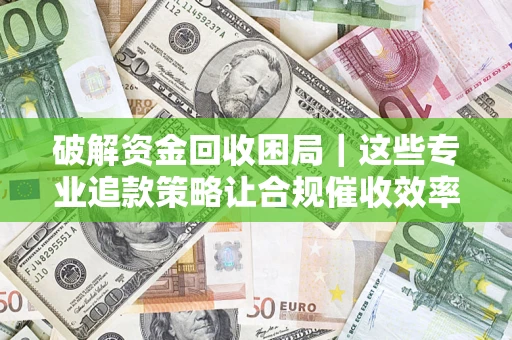 北京破解资金回收困局｜这些专业追款策略让合规催收效率翻倍