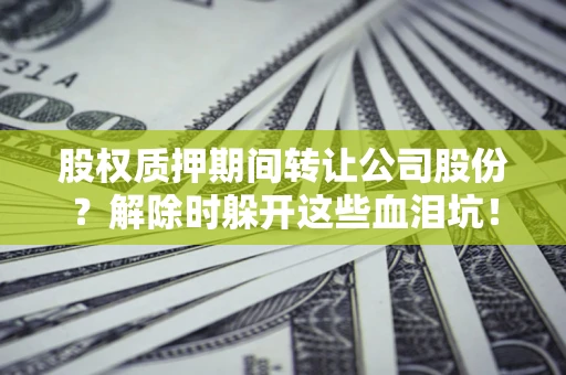 北京股权质押期间转让公司股份？解除时躲开这些血泪坑！