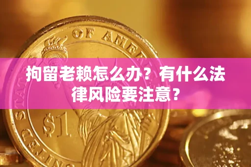 北京拘留老赖怎么办？有什么法律风险要注意？