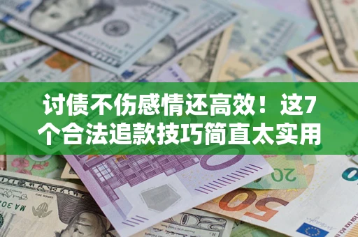 北京讨债不伤感情还高效！这7个合法追款技巧简直太实用