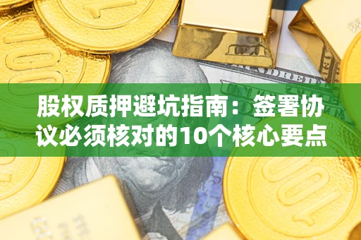 北京股权质押避坑指南:签署协议必须核对的10个核心要点 北京股权质押避坑指南:签署协议必须核对的10个核心要点