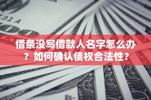 北京借条没写借款人名字怎么办？如何确认债权合法性？