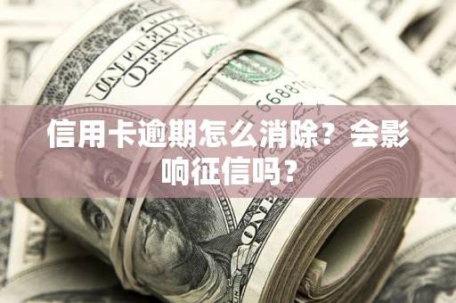 北京信用卡逾期怎么消除？会影响征信吗？