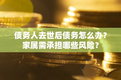 北京债务人去世后债务怎么办？家属需承担哪些风险？