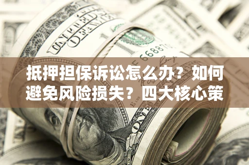 北京抵押担保诉讼怎么办？如何避免风险损失？四大核心策略全解读