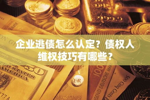 北京企业逃债怎么认定？债权人维权技巧有哪些？
